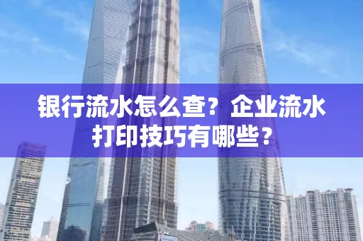 银行流水怎么查?企业流水打印技巧有哪些?