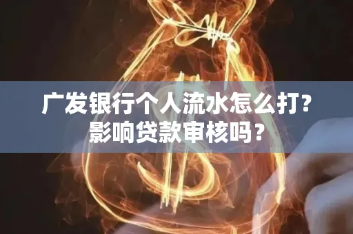 广发银行个人流水怎么打?影响贷款审核吗?