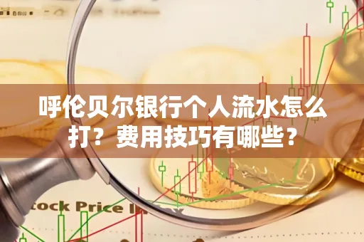 呼伦贝尔银行个人流水怎么打?费用技巧有哪些?