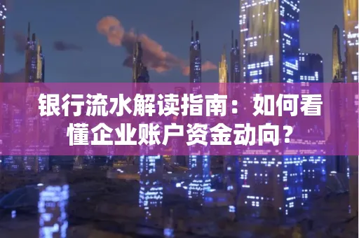 银行流水解读指南:如何看懂企业账户资金动向?