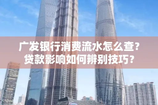 广发银行消费流水怎么查?贷款影响如何辨别技巧?