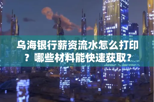 乌海银行薪资流水怎么打印？哪些材料能快速获取？