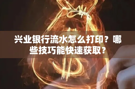 兴业银行流水怎么打印?哪些技巧能快速获取?