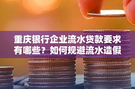 重庆银行企业流水贷款要求有哪些？如何规避流水造假风险？