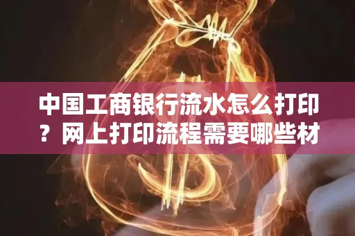 中国工商银行流水怎么打印?网上打印流程需要哪些材料?