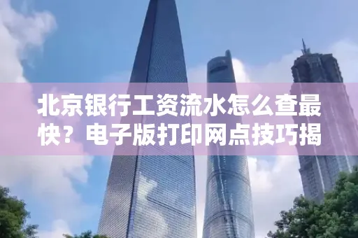 北京银行工资流水怎么查最快?电子版打印网点技巧揭秘