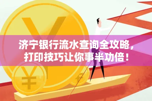 济宁银行流水查询全攻略，打印技巧让你事半功倍！