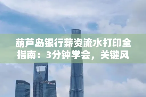 葫芦岛银行薪资流水打印全指南：3分钟学会，关键风险这样避