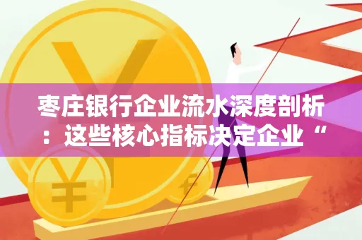 枣庄银行企业流水深度剖析：这些核心指标决定企业“钱袋子”健康度