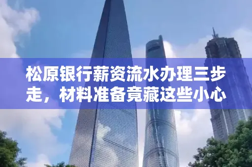 松原银行薪资流水办理三步走，材料准备竟藏这些小心机