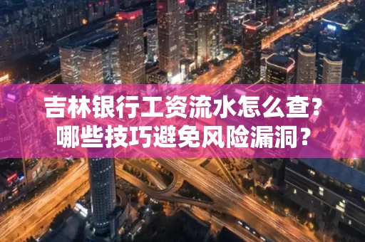 吉林银行工资流水怎么查？哪些技巧避免风险漏洞？