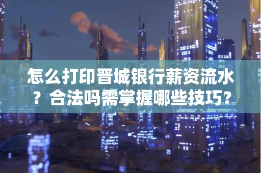 怎么打印晋城银行薪资流水？合法吗需掌握哪些技巧？