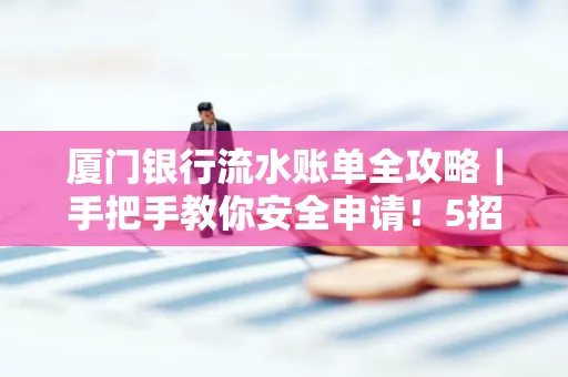 厦门银行流水账单全攻略｜手把手教你安全申请！5招识破假账单陷阱