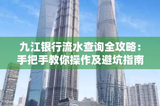 九江银行流水查询全攻略：手把手教你操作及避坑指南