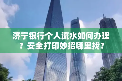 济宁银行个人流水如何办理?安全打印妙招哪里找?
